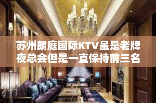 苏州朗庭国际KTV虽是老牌夜总会但是一直保持前三名