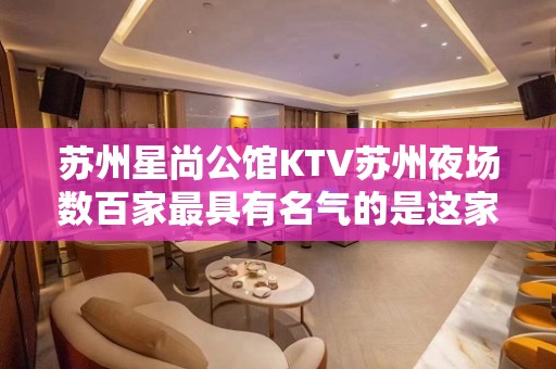 苏州星尚公馆KTV苏州夜场数百家最具有名气的是这家