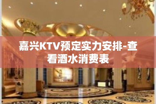 嘉兴KTV预定实力安排-查看酒水消费表