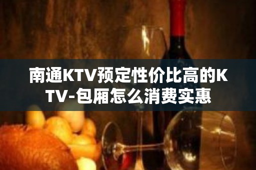 南通KTV预定性价比高的KTV-包厢怎么消费实惠