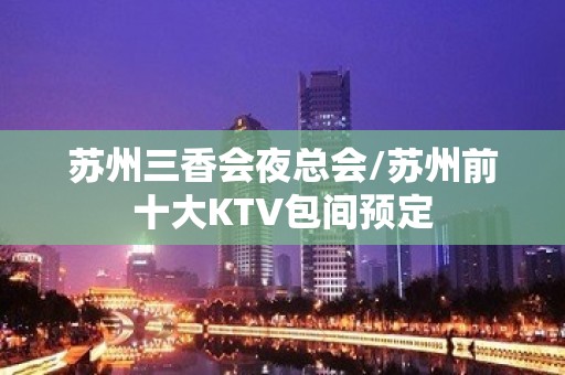 苏州三香会夜总会/苏州前十大KTV包间预定