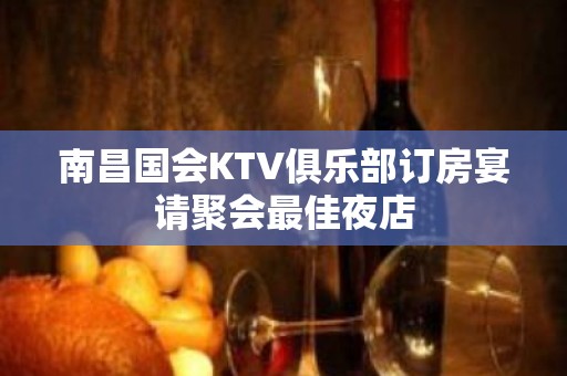 南昌国会KTV俱乐部订房宴请聚会最佳夜店