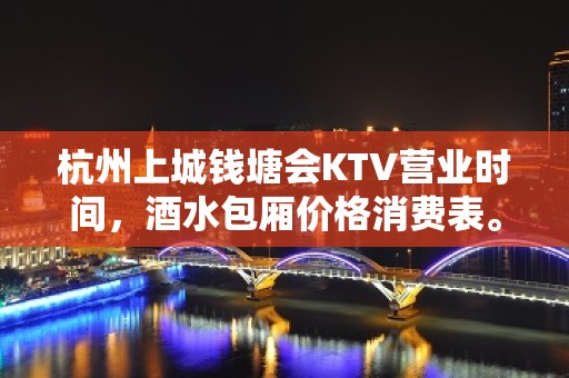 杭州上城钱塘会KTV营业时间，酒水包厢价格消费表。