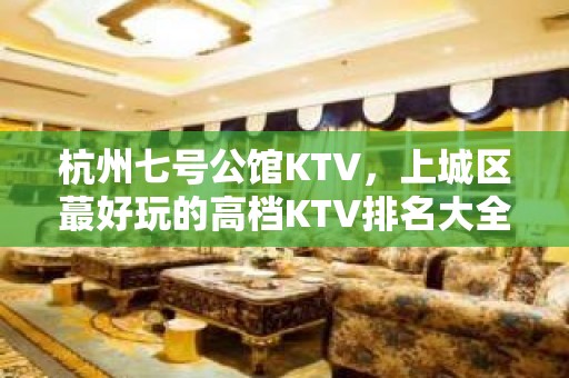 杭州七号公馆KTV，上城区蕞好玩的高档KTV排名大全。