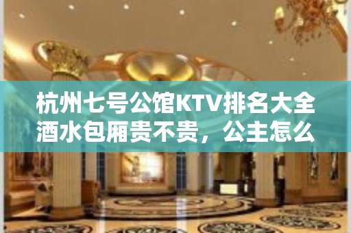 杭州七号公馆KTV排名大全酒水包厢贵不贵，公主怎么消费。