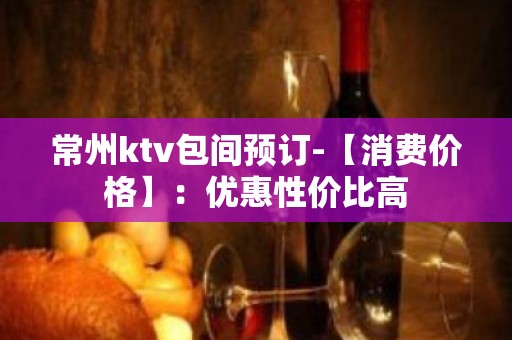 常州ktv包间预订-【消费价格】：优惠性价比高