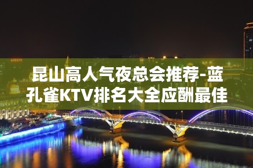 昆山高人气夜总会推荐-蓝孔雀KTV排名大全应酬最佳选择