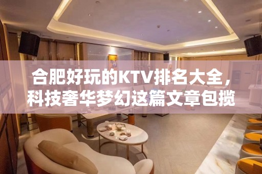 合肥好玩的KTV排名大全，科技奢华梦幻这篇文章包揽各种风格