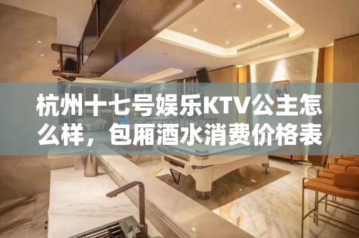 杭州十七号娱乐KTV公主怎么样，包厢酒水消费价格表。