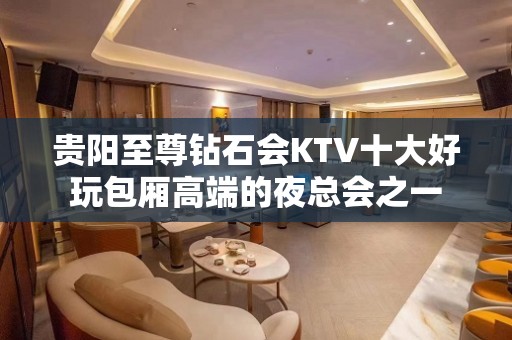 贵阳至尊钻石会KTV十大好玩包厢高端的夜总会之一