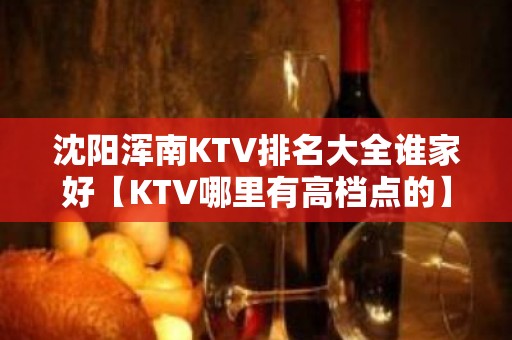 沈阳浑南KTV排名大全谁家好【KTV哪里有高档点的】