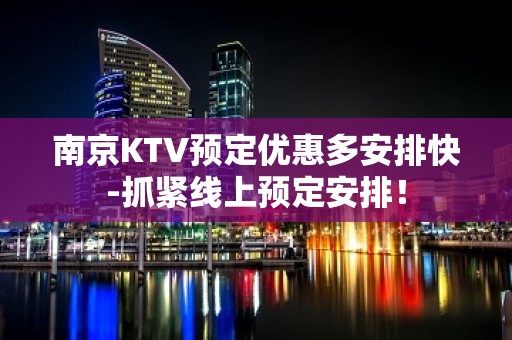 南京KTV预定优惠多安排快-抓紧线上预定安排！