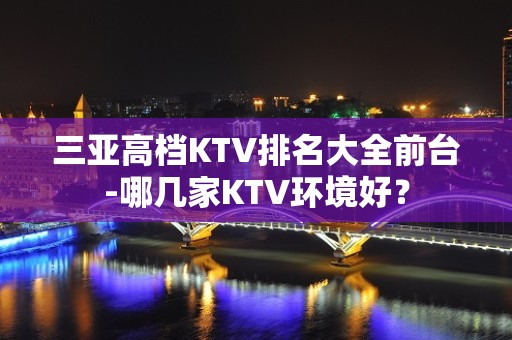 三亚高档KTV排名大全前台-哪几家KTV环境好？