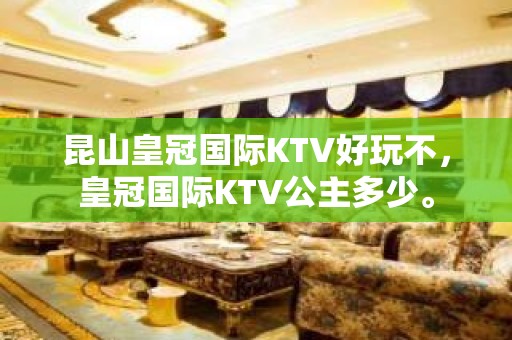 昆山皇冠国际KTV好玩不，皇冠国际KTV公主多少。