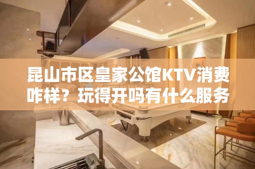 昆山市区皇家公馆KTV消费咋样？玩得开吗有什么服务。