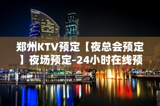 郑州KTV预定【夜总会预定】夜场预定-24小时在线预定