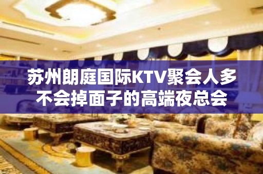 苏州朗庭国际KTV聚会人多不会掉面子的高端夜总会