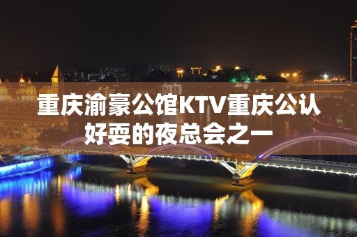 重庆渝豪公馆KTV重庆公认好耍的夜总会之一