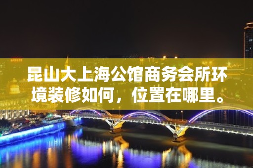 昆山大上海公馆商务会所环境装修如何，位置在哪里。