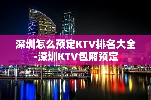 深圳怎么预定KTV排名大全-深圳KTV包厢预定