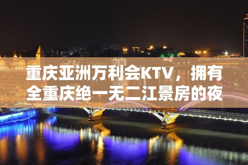 重庆亚洲万利会KTV，拥有全重庆绝一无二江景房的夜总会