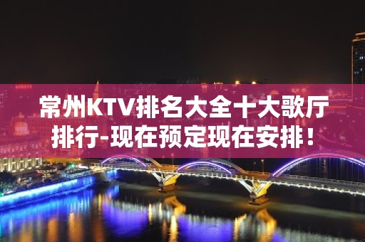 常州KTV排名大全十大歌厅排行-现在预定现在安排！