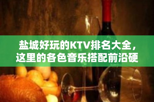 盐城好玩的KTV排名大全，这里的各色音乐搭配前沿硬件你值得拥有