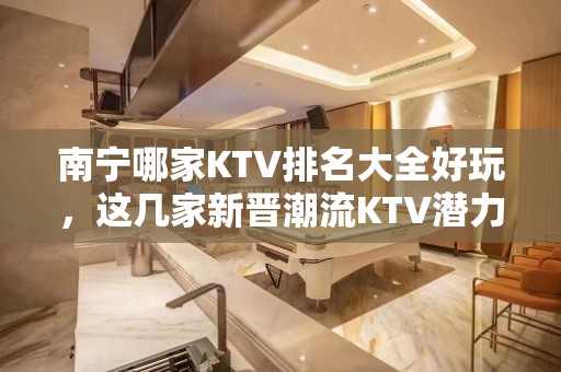 南宁哪家KTV排名大全好玩，这几家新晋潮流KTV潜力无限