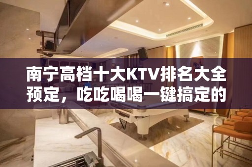 南宁高档十大KTV排名大全预定，吃吃喝喝一键搞定的KTV你喜欢吗