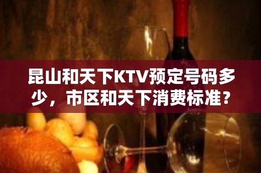 昆山和天下KTV预定号码多少，市区和天下消费标准？