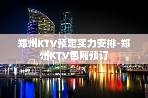 郑州KTV预定实力安排-郑州KTV包厢预订