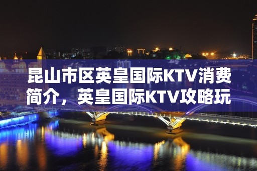 昆山市区英皇国际KTV消费简介，英皇国际KTV攻略玩法。