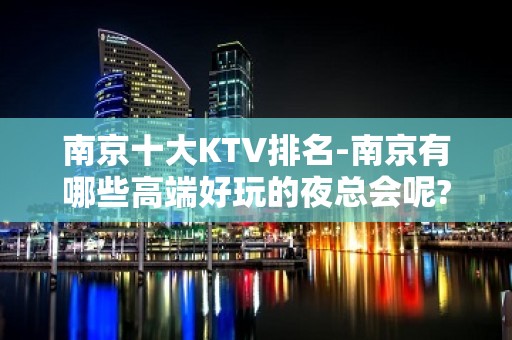 南京十大KTV排名-南京有哪些高端好玩的夜总会呢?