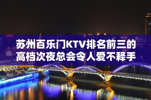 苏州百乐门KTV排名前三的高档次夜总会令人爱不释手