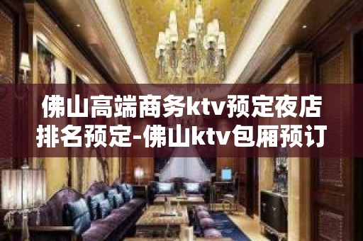 佛山高端商务ktv预定夜店排名预定-佛山ktv包厢预订