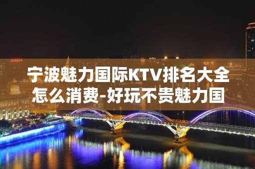 宁波魅力国际KTV排名大全怎么消费-好玩不贵魅力国际KTV。