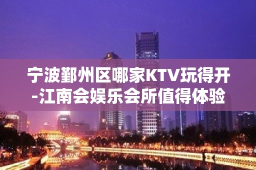 宁波鄞州区哪家KTV玩得开-江南会娱乐会所值得体验。