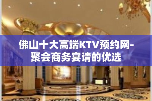 佛山十大高端KTV预约网-聚会商务宴请的优选