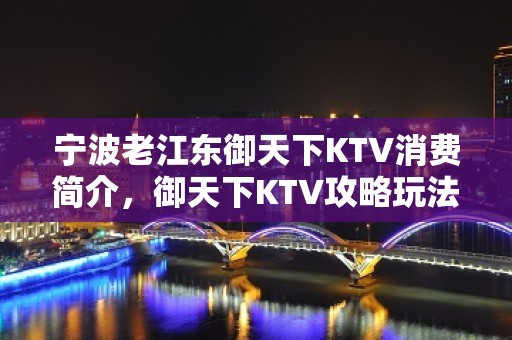 宁波老江东御天下KTV消费简介，御天下KTV攻略玩法。