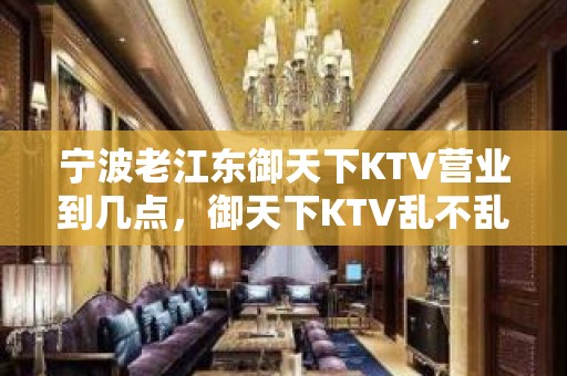 宁波老江东御天下KTV营业到几点，御天下KTV乱不乱的？