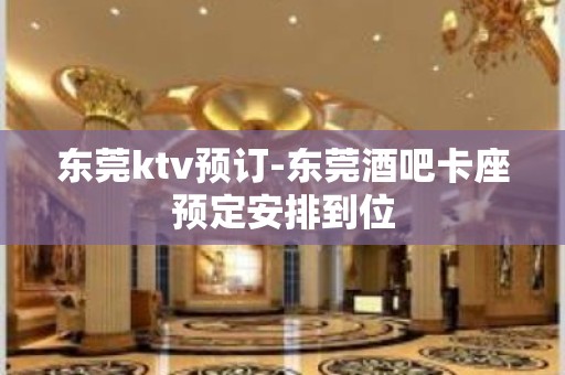 东莞ktv预订-东莞酒吧卡座预定安排到位