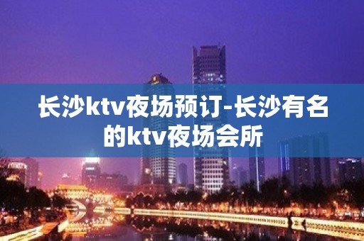 长沙ktv夜场预订-长沙有名的ktv夜场会所