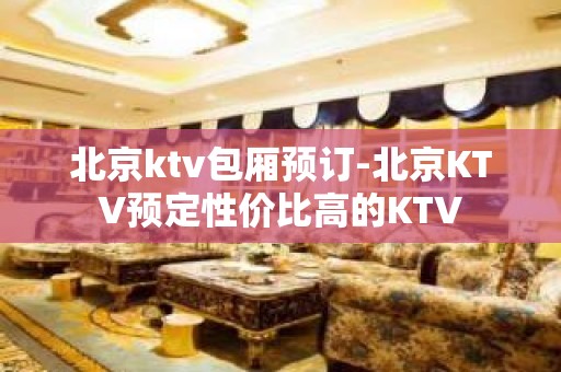 北京ktv包厢预订-北京KTV预定性价比高的KTV