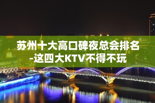 苏州十大高口碑夜总会排名-这四大KTV不得不玩