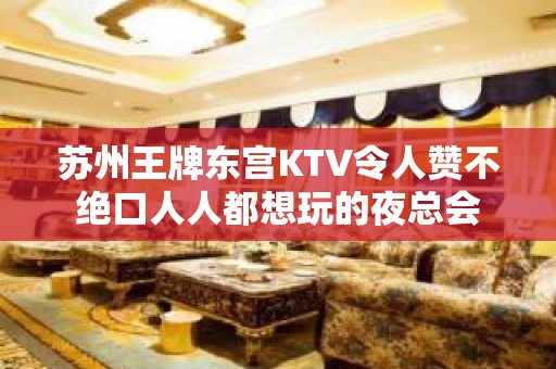 苏州王牌东宫KTV令人赞不绝口人人都想玩的夜总会