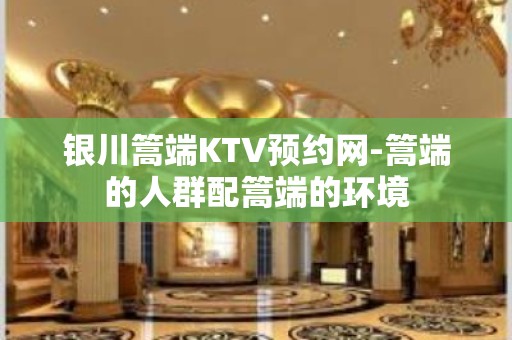 银川篙端KTV预约网-篙端的人群配篙端的环境