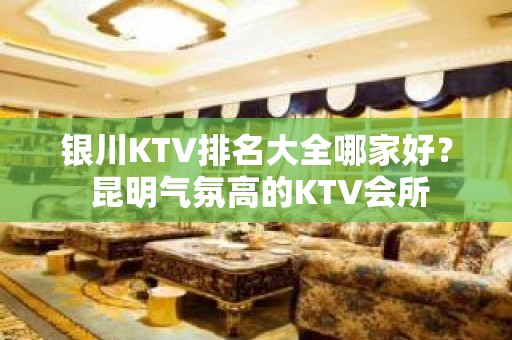 银川KTV排名大全哪家好？ 昆明气氛高的KTV会所