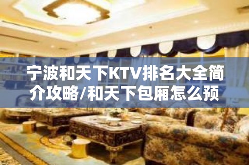 宁波和天下KTV排名大全简介攻略/和天下包厢怎么预定。