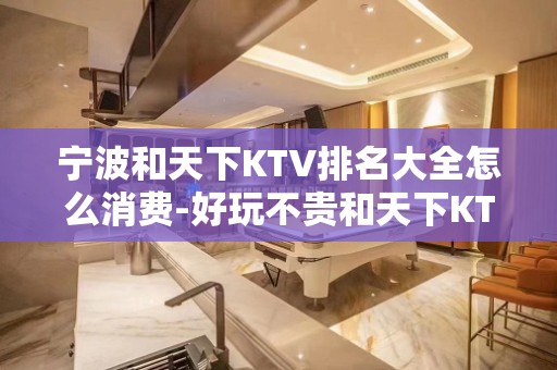 宁波和天下KTV排名大全怎么消费-好玩不贵和天下KTV。