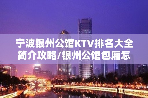 宁波银州公馆KTV排名大全简介攻略/银州公馆包厢怎么预定。